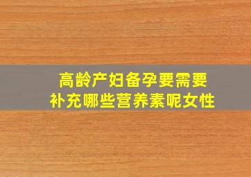 高龄产妇备孕要需要补充哪些营养素呢女性