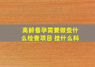 高龄备孕需要做些什么检查项目 挂什么科