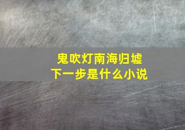 鬼吹灯南海归墟下一步是什么小说