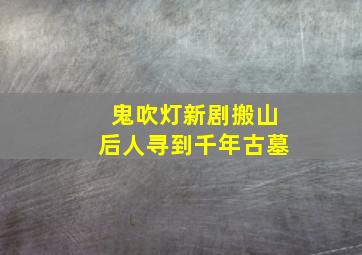 鬼吹灯新剧搬山后人寻到千年古墓