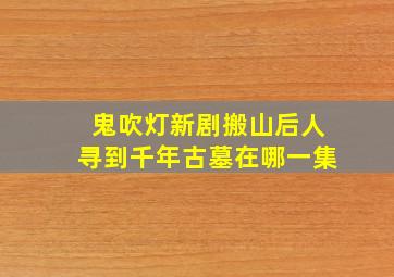 鬼吹灯新剧搬山后人寻到千年古墓在哪一集