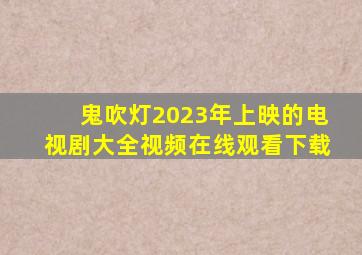 鬼吹灯2023年上映的电视剧大全视频在线观看下载