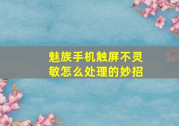 魅族手机触屏不灵敏怎么处理的妙招