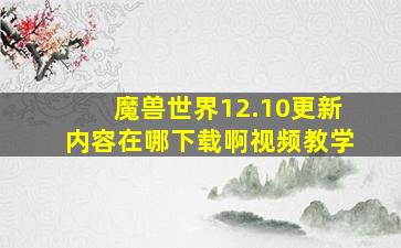 魔兽世界12.10更新内容在哪下载啊视频教学