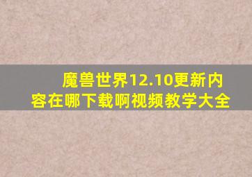 魔兽世界12.10更新内容在哪下载啊视频教学大全