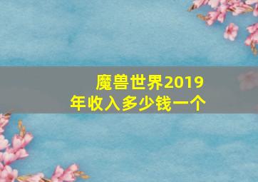 魔兽世界2019年收入多少钱一个