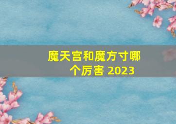 魔天宫和魔方寸哪个厉害 2023