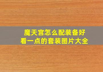 魔天宫怎么配装备好看一点的套装图片大全