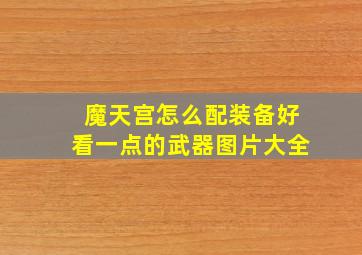 魔天宫怎么配装备好看一点的武器图片大全