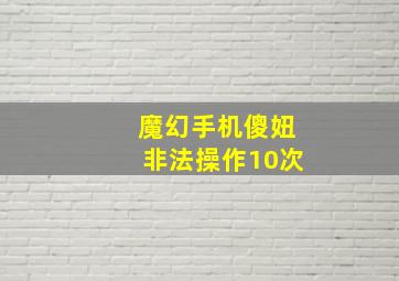 魔幻手机傻妞非法操作10次