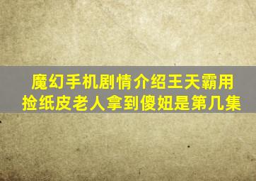 魔幻手机剧情介绍王天霸用捡纸皮老人拿到傻妞是第几集