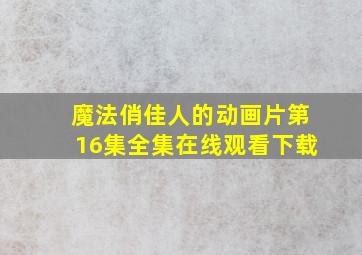 魔法俏佳人的动画片第16集全集在线观看下载