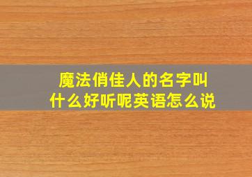 魔法俏佳人的名字叫什么好听呢英语怎么说