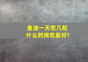 鱼油一天吃几粒什么时间吃最好?