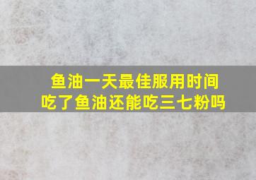 鱼油一天最佳服用时间吃了鱼油还能吃三七粉吗