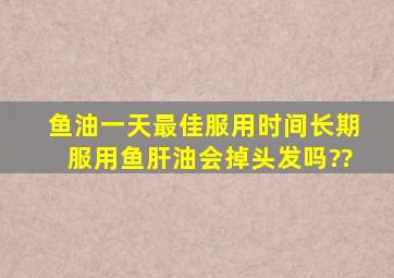 鱼油一天最佳服用时间长期服用鱼肝油会掉头发吗??