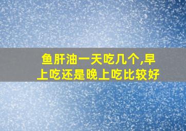 鱼肝油一天吃几个,早上吃还是晚上吃比较好