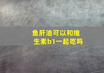 鱼肝油可以和维生素b1一起吃吗