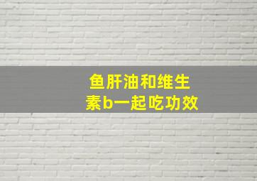 鱼肝油和维生素b一起吃功效