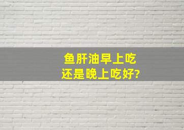 鱼肝油早上吃还是晚上吃好?