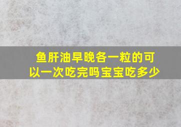 鱼肝油早晚各一粒的可以一次吃完吗宝宝吃多少