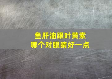 鱼肝油跟叶黄素哪个对眼睛好一点