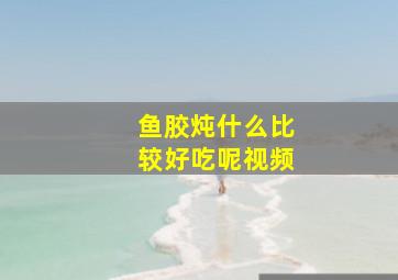 鱼胶炖什么比较好吃呢视频