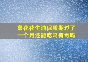 鲁花花生油保质期过了一个月还能吃吗有毒吗