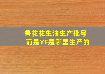 鲁花花生油生产批号前是YF是哪里生产的