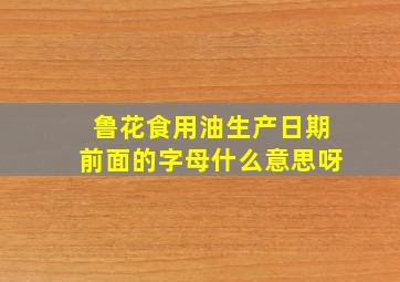 鲁花食用油生产日期前面的字母什么意思呀