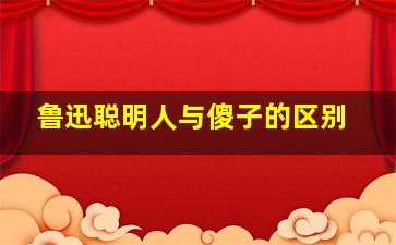 鲁迅聪明人与傻子的区别