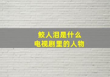 鲛人泪是什么电视剧里的人物