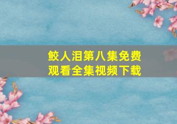 鲛人泪第八集免费观看全集视频下载