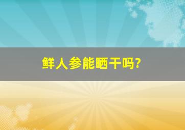 鲜人参能晒干吗?