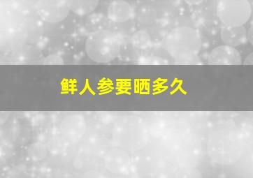 鲜人参要晒多久