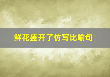 鲜花盛开了仿写比喻句