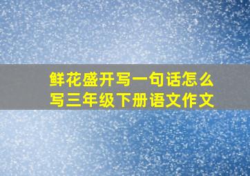 鲜花盛开写一句话怎么写三年级下册语文作文