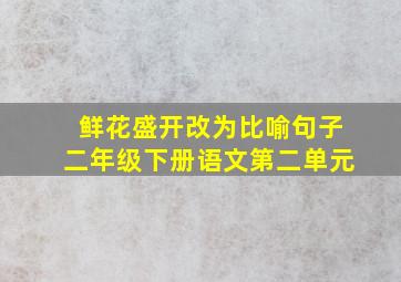 鲜花盛开改为比喻句子二年级下册语文第二单元