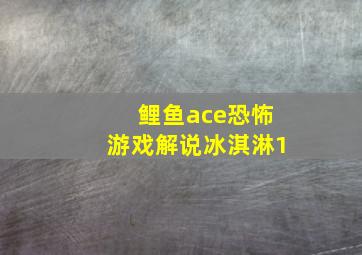 鲤鱼ace恐怖游戏解说冰淇淋1