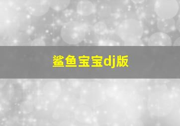 鲨鱼宝宝dj版