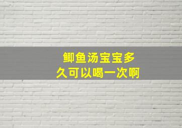 鲫鱼汤宝宝多久可以喝一次啊