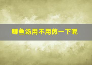 鲫鱼汤用不用煎一下呢