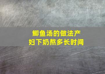 鲫鱼汤的做法产妇下奶熬多长时间