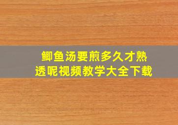 鲫鱼汤要煎多久才熟透呢视频教学大全下载