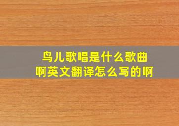 鸟儿歌唱是什么歌曲啊英文翻译怎么写的啊