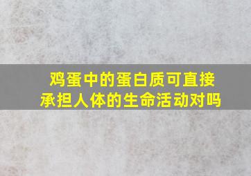 鸡蛋中的蛋白质可直接承担人体的生命活动对吗