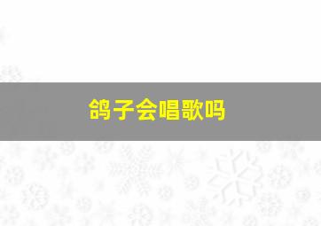 鸽子会唱歌吗