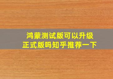 鸿蒙测试版可以升级正式版吗知乎推荐一下