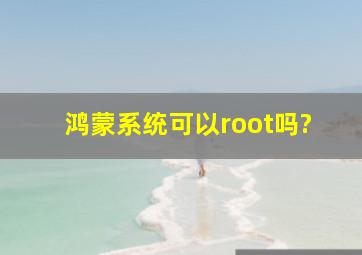 鸿蒙系统可以root吗?