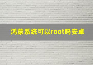 鸿蒙系统可以root吗安卓